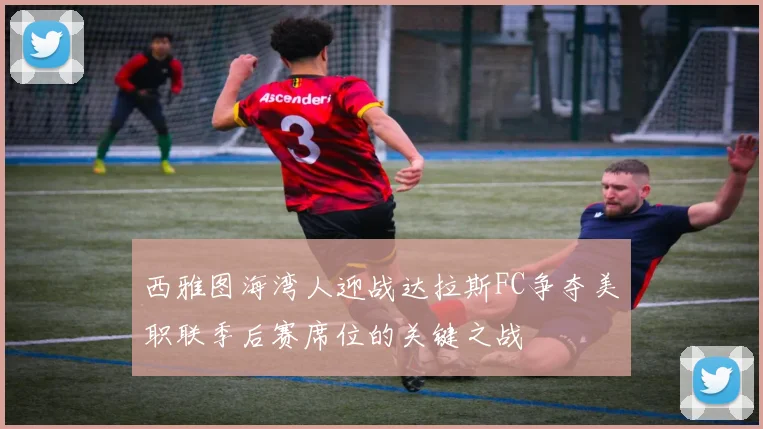 西雅图海湾人迎战达拉斯FC争夺美职联季后赛席位的关键之战